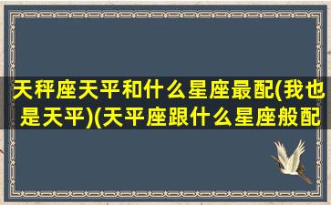 天秤座天平和什么星座最配(我也是天平)(天平座跟什么星座般配)