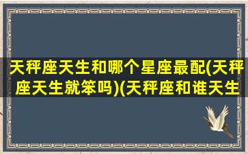 天秤座天生和哪个星座最配(天秤座天生就笨吗)(天秤座和谁天生一对)