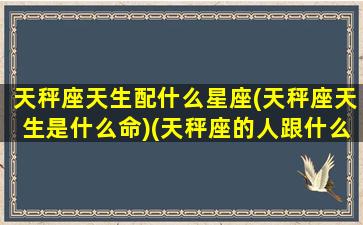 天秤座天生配什么星座(天秤座天生是什么命)(天秤座的人跟什么座的人般配)