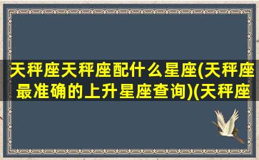 天秤座天秤座配什么星座(天秤座最准确的上升星座查询)(天秤座配什么星座配对)