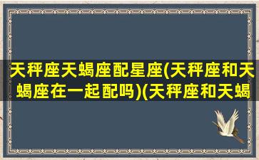 天秤座天蝎座配星座(天秤座和天蝎座在一起配吗)(天秤座和天蝎座般配指数)