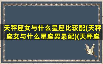 天秤座女与什么星座比较配(天秤座女与什么星座男最配)(天秤座女的跟什么星座的最相配)