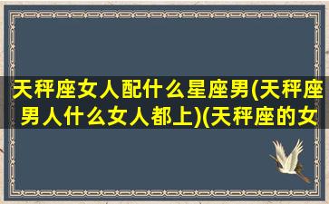 天秤座女人配什么星座男(天秤座男人什么女人都上)(天秤座的女生配什么座的男生)