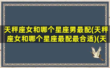 天秤座女和哪个星座男最配(天秤座女和哪个星座最配最合适)(天秤座女和什么星座男最合适)