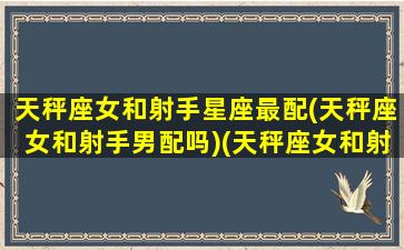 天秤座女和射手星座最配(天秤座女和射手男配吗)(天秤座女和射手座女性格和么)