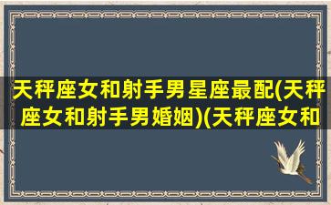 天秤座女和射手男星座最配(天秤座女和射手男婚姻)(天秤座女和射手座男相配吗)