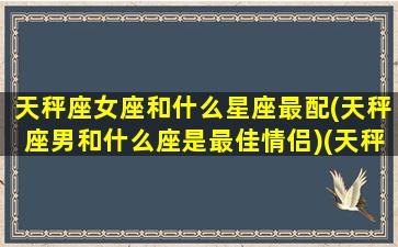 天秤座女座和什么星座最配(天秤座男和什么座是最佳情侣)(天秤座女和什么星座男最配做夫妻)