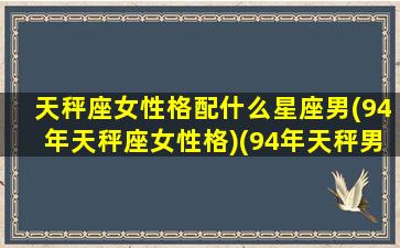 天秤座女性格配什么星座男(94年天秤座女性格)(94年天秤男找什么女的)