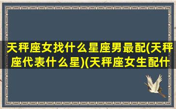 天秤座女找什么星座男最配(天秤座代表什么星)(天秤座女生配什么星座男配结婚)