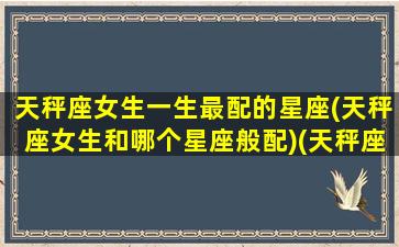 天秤座女生一生最配的星座(天秤座女生和哪个星座般配)(天秤座女的最佳配对星座)