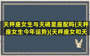 天秤座女生与天碣星座配吗(天秤座女生今年运势)(天秤座女和天秤座女配对指数)