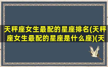 天秤座女生最配的星座排名(天秤座女生最配的星座是什么座)(天秤座女生最佳配对星座)