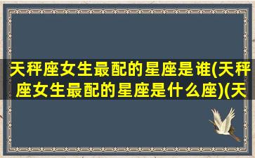 天秤座女生最配的星座是谁(天秤座女生最配的星座是什么座)(天秤座女最配的三个星座)