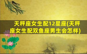 天秤座女生配12星座(天秤座女生配双鱼座男生会怎样)