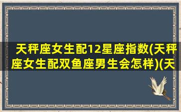 天秤座女生配12星座指数(天秤座女生配双鱼座男生会怎样)(天秤座女孩配什么座)