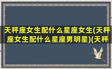 天秤座女生配什么星座女生(天秤座女生配什么星座男明星)(天秤座女最配什么明星)