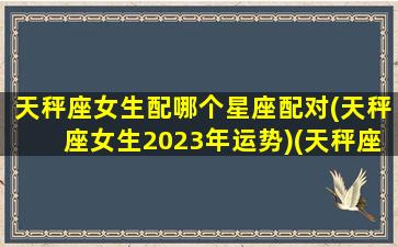 天秤座女生配哪个星座配对(天秤座女生2023年运势)(天秤座女最配的星座)