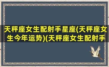 天秤座女生配射手星座(天秤座女生今年运势)(天秤座女生配射手座男生)