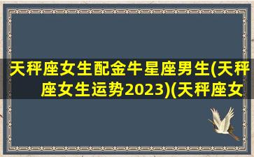 天秤座女生配金牛星座男生(天秤座女生运势2023)(天秤座女金牛座配对)