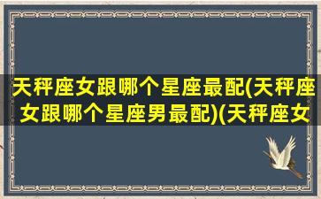 天秤座女跟哪个星座最配(天秤座女跟哪个星座男最配)(天秤座女跟哪个星座最配是多少几率)