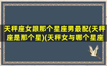 天秤座女跟那个星座男最配(天秤座是那个星)(天秤女与哪个星座男最配)