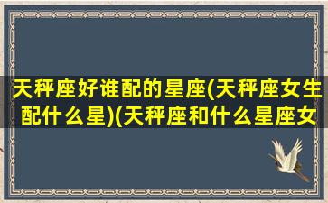 天秤座好谁配的星座(天秤座女生配什么星)(天秤座和什么星座女生最配做朋友)