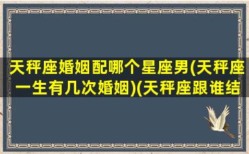 天秤座婚姻配哪个星座男(天秤座一生有几次婚姻)(天秤座跟谁结婚)