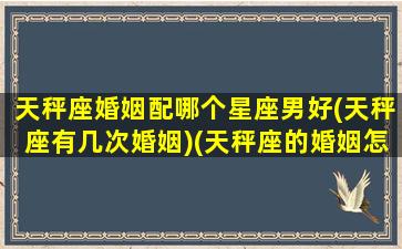 天秤座婚姻配哪个星座男好(天秤座有几次婚姻)(天秤座的婚姻怎么样)