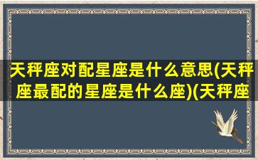 天秤座对配星座是什么意思(天秤座最配的星座是什么座)(天秤座的配对是谁)