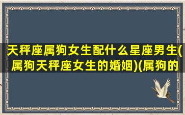 天秤座属狗女生配什么星座男生(属狗天秤座女生的婚姻)(属狗的天秤女性和谁配)