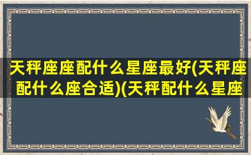 天秤座座配什么星座最好(天秤座配什么座合适)(天秤配什么星座最好的)