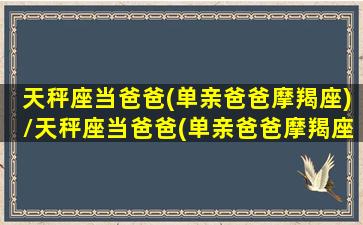 天秤座当爸爸(单亲爸爸摩羯座)/天秤座当爸爸(单亲爸爸摩羯座)-我的网站