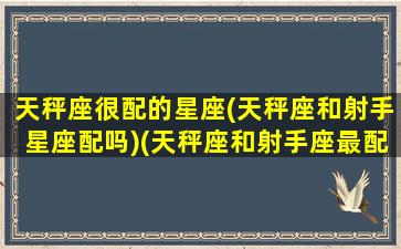 天秤座很配的星座(天秤座和射手星座配吗)(天秤座和射手座最配吗)