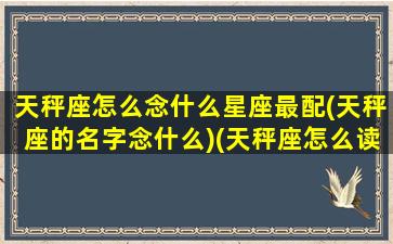 天秤座怎么念什么星座最配(天秤座的名字念什么)(天秤座怎么读音是什么意思)