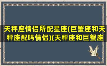 天秤座情侣所配星座(巨蟹座和天秤座配吗情侣)(天秤座和巨蟹座最配夫妻相)