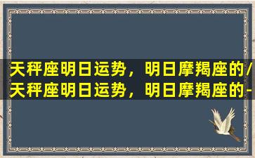 天秤座明日运势，明日摩羯座的/天秤座明日运势，明日摩羯座的-我的网站