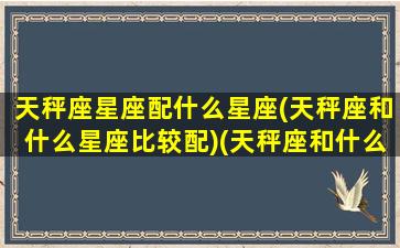 天秤座星座配什么星座(天秤座和什么星座比较配)(天秤座和什么星座配对合适)