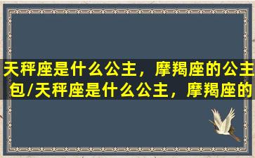 天秤座是什么公主，摩羯座的公主包/天秤座是什么公主，摩羯座的公主包-我的网站