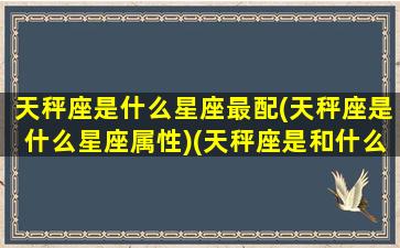 天秤座是什么星座最配(天秤座是什么星座属性)(天秤座是和什么星座最配)