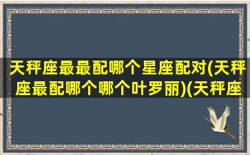 天秤座最最配哪个星座配对(天秤座最配哪个哪个叶罗丽)(天秤座的最配星座是谁)