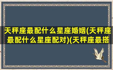 天秤座最配什么星座婚姻(天秤座最配什么星座配对)(天秤座最搭配星座)