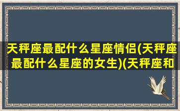 天秤座最配什么星座情侣(天秤座最配什么星座的女生)(天秤座和谁最配做情侣)