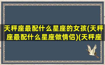 天秤座最配什么星座的女孩(天秤座最配什么星座做情侣)(天秤座最搭配的星座)