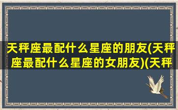 天秤座最配什么星座的朋友(天秤座最配什么星座的女朋友)(天秤座配什么星座女生)