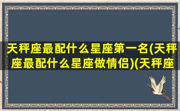 天秤座最配什么星座第一名(天秤座最配什么星座做情侣)(天秤座配什么星座好)