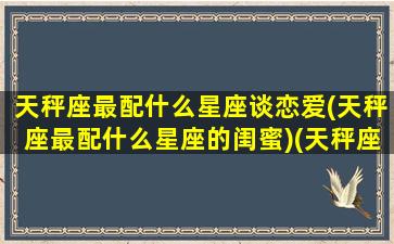 天秤座最配什么星座谈恋爱(天秤座最配什么星座的闺蜜)(天秤座配什么星座最好)