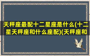 天秤座最配十二星座是什么(十二星天秤座和什么座配)(天秤座和什么星座最配星座屋)