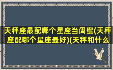 天秤座最配哪个星座当闺蜜(天秤座配哪个星座最好)(天秤和什么星座最配做闺蜜)