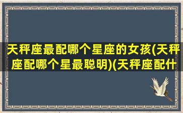 天秤座最配哪个星座的女孩(天秤座配哪个星最聪明)(天秤座配什么座的女生)