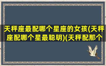 天秤座最配哪个星座的女孩(天秤座配哪个星最聪明)(天秤配那个星座)
